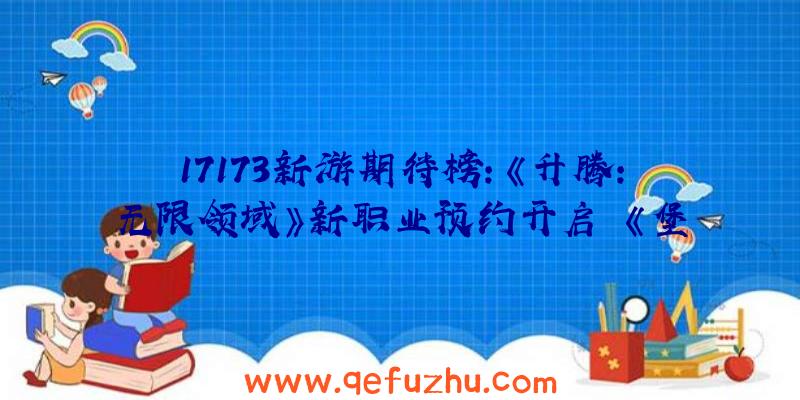 17173新游期待榜：《升腾：无限领域》新职业预约开启